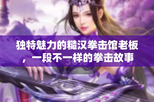 独特魅力的糙汉拳击馆老板，一段不一样的拳击故事