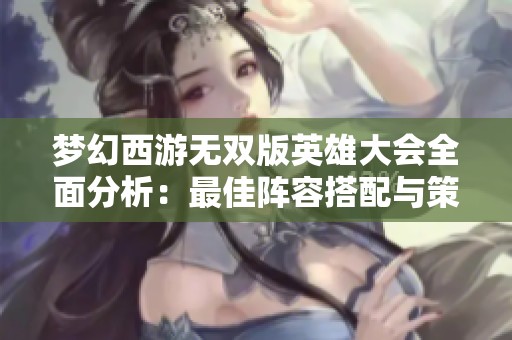 梦幻西游无双版英雄大会全面分析：最佳阵容搭配与策略推荐