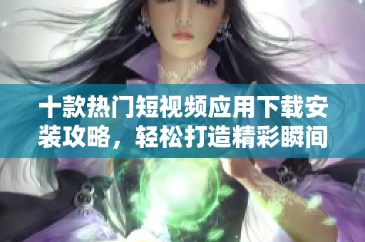 十款热门短视频应用下载安装攻略，轻松打造精彩瞬间