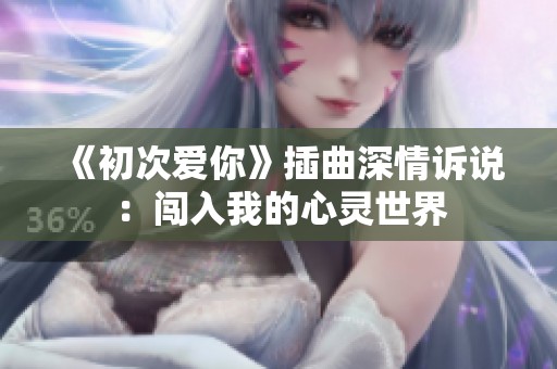 《初次爱你》插曲深情诉说：闯入我的心灵世界