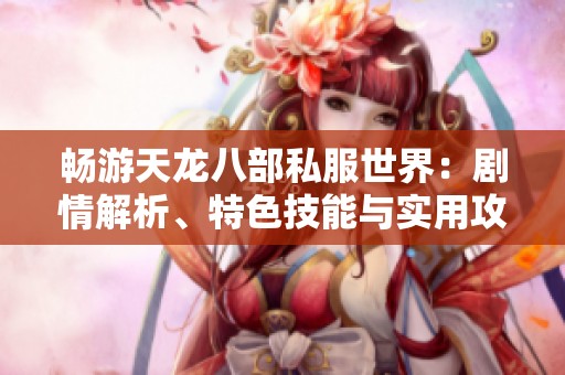 畅游天龙八部私服世界：剧情解析、特色技能与实用攻略详解