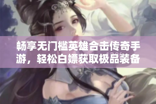 畅享无门槛英雄合击传奇手游，轻松白嫖获取极品装备