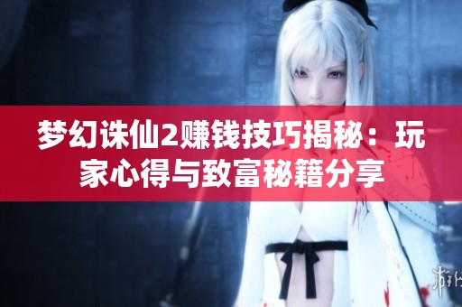 梦幻诛仙2赚钱技巧揭秘：玩家心得与致富秘籍分享