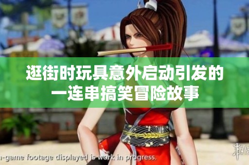 逛街时玩具意外启动引发的一连串搞笑冒险故事