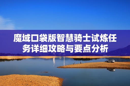 魔域口袋版智慧骑士试炼任务详细攻略与要点分析
