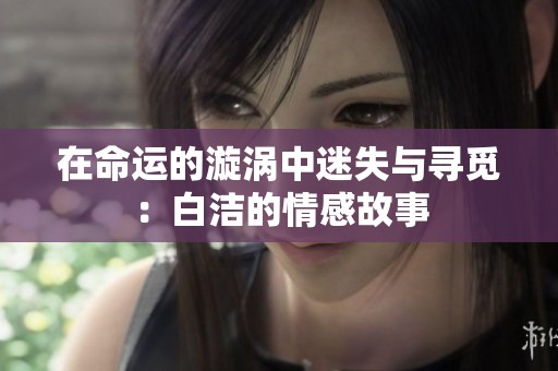 在命运的漩涡中迷失与寻觅：白洁的情感故事