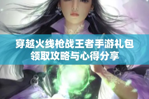 穿越火线枪战王者手游礼包领取攻略与心得分享