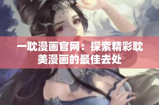 一耽漫画官网：探索精彩耽美漫画的最佳去处