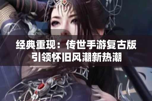 经典重现：传世手游复古版引领怀旧风潮新热潮