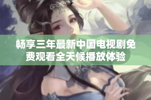 畅享三年最新中国电视剧免费观看全天候播放体验