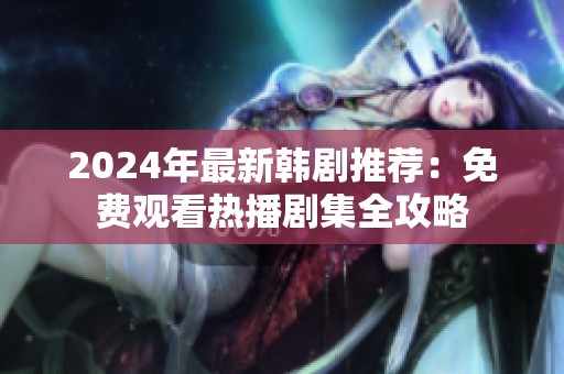 2024年最新韩剧推荐：免费观看热播剧集全攻略