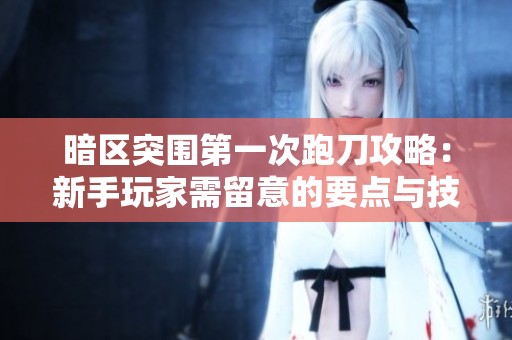 暗区突围第一次跑刀攻略：新手玩家需留意的要点与技巧