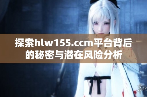 探索hlw155.ccm平台背后的秘密与潜在风险分析