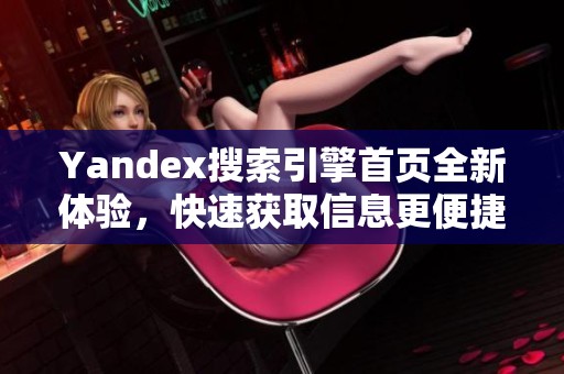 Yandex搜索引擎首页全新体验，快速获取信息更便捷