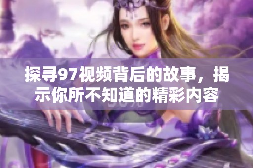 探寻97视频背后的故事，揭示你所不知道的精彩内容