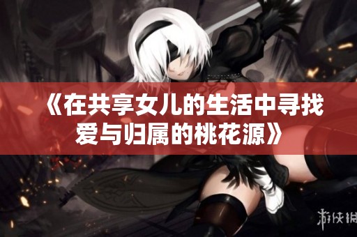 《在共享女儿的生活中寻找爱与归属的桃花源》