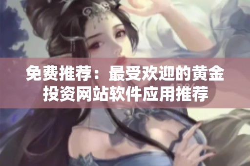 免费推荐：最受欢迎的黄金投资网站软件应用推荐