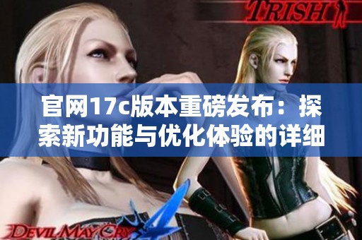 官网17c版本重磅发布：探索新功能与优化体验的详细解读