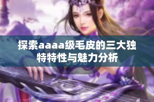 探索aaaa级毛皮的三大独特特性与魅力分析