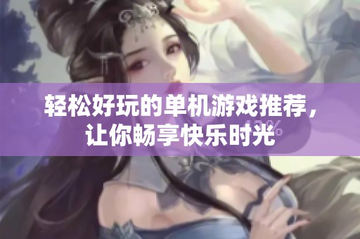 轻松好玩的单机游戏推荐，让你畅享快乐时光