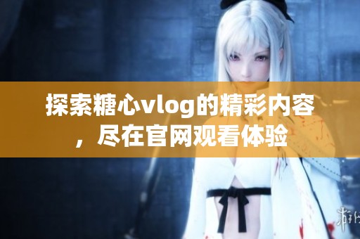 探索糖心vlog的精彩内容，尽在官网观看体验