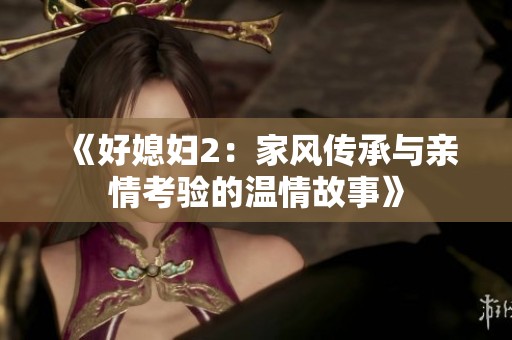 《好媳妇2：家风传承与亲情考验的温情故事》