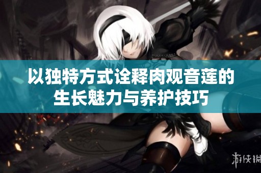 以独特方式诠释肉观音莲的生长魅力与养护技巧