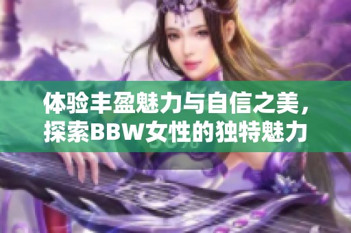 体验丰盈魅力与自信之美，探索BBW女性的独特魅力与风采