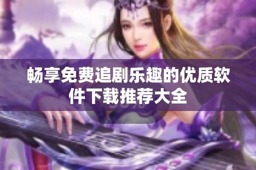 畅享免费追剧乐趣的优质软件下载推荐大全