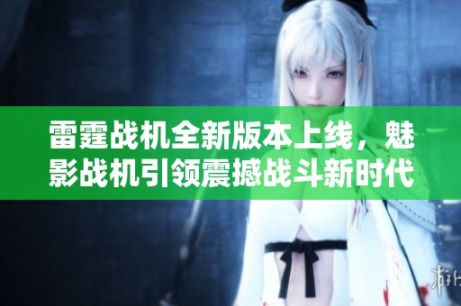 雷霆战机全新版本上线，魅影战机引领震撼战斗新时代