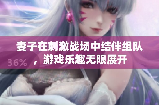 妻子在刺激战场中结伴组队，游戏乐趣无限展开