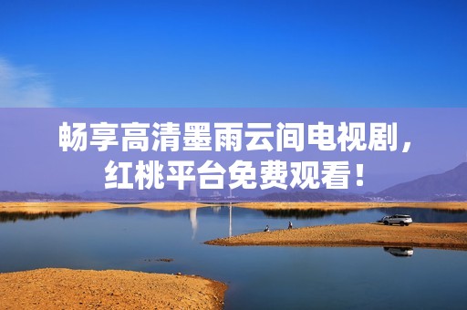 畅享高清墨雨云间电视剧，红桃平台免费观看！