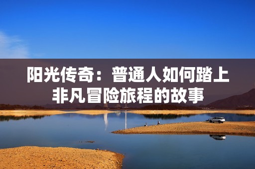 阳光传奇：普通人如何踏上非凡冒险旅程的故事