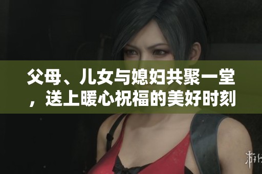 父母、儿女与媳妇共聚一堂，送上暖心祝福的美好时刻
