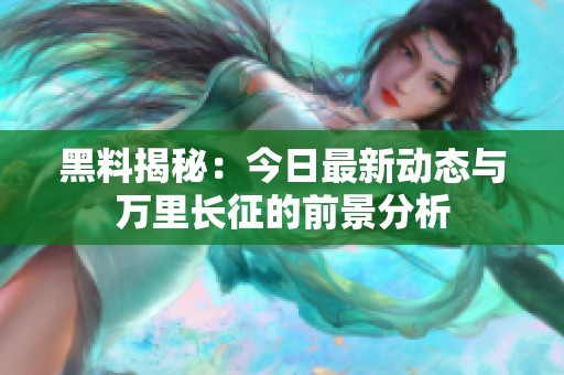 黑料揭秘：今日最新动态与万里长征的前景分析