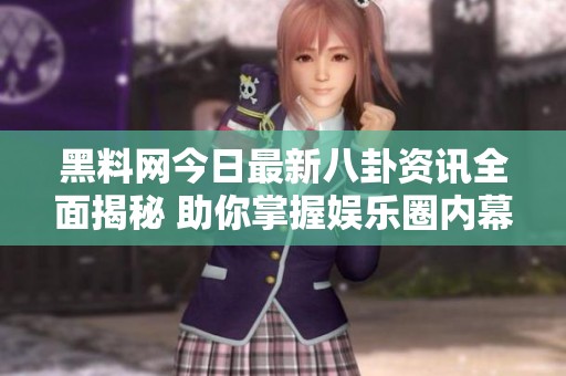 黑料网今日最新八卦资讯全面揭秘 助你掌握娱乐圈内幕