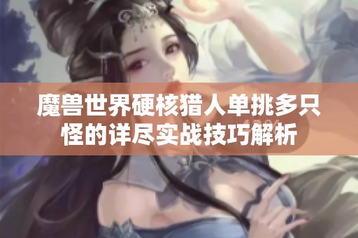魔兽世界硬核猎人单挑多只怪的详尽实战技巧解析