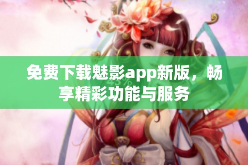 免费下载魅影app新版，畅享精彩功能与服务
