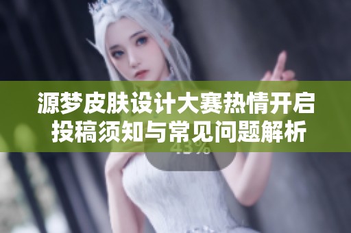 源梦皮肤设计大赛热情开启 投稿须知与常见问题解析一览