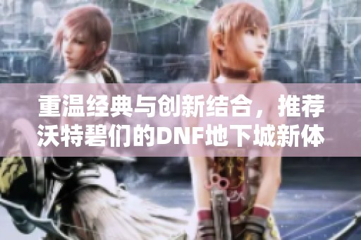 重温经典与创新结合，推荐沃特碧们的DNF地下城新体验