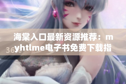 海棠入口最新资源推荐：myhtlme电子书免费下载指南