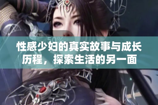 性感少妇的真实故事与成长历程，探索生活的另一面
