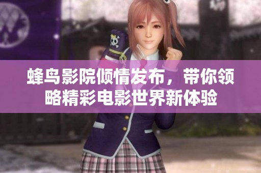 蜂鸟影院倾情发布，带你领略精彩电影世界新体验