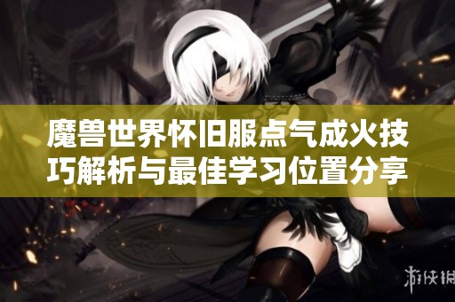 魔兽世界怀旧服点气成火技巧解析与最佳学习位置分享