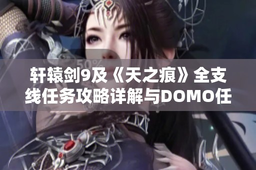 轩辕剑9及《天之痕》全支线任务攻略详解与DOMO任务解析 轩辕剑9及《天之痕》全支线任务攻略详解与DOMO任务解析