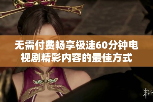无需付费畅享极速60分钟电视剧精彩内容的最佳方式