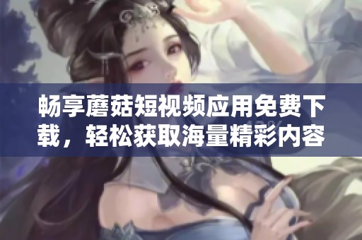 畅享蘑菇短视频应用免费下载，轻松获取海量精彩内容