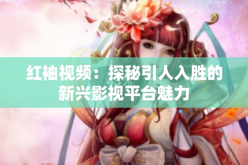 红袖视频：探秘引人入胜的新兴影视平台魅力