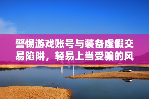 警惕游戏账号与装备虚假交易陷阱，轻易上当受骗的风险