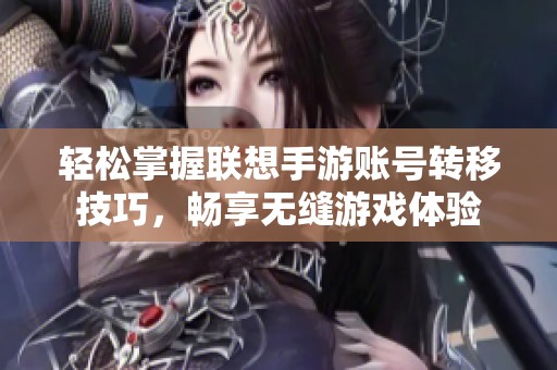 轻松掌握联想手游账号转移技巧，畅享无缝游戏体验